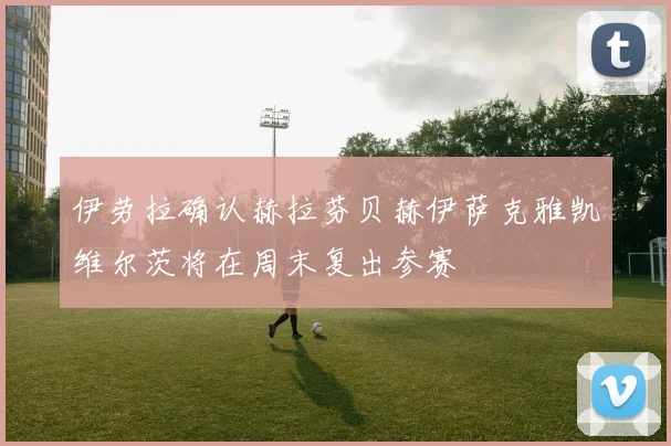 伊劳拉确认赫拉芬贝赫伊萨克雅凯维尔茨将在周末复出参赛