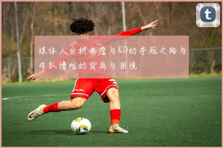媒体人分析老詹与KD的夺冠之路与母队情结的背离与困境
